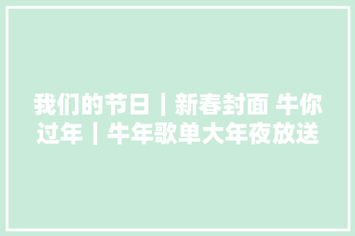 我们的节日｜新春封面 牛你过年｜牛年歌单大年夜放送关于牛的歌曲都帮你找好啦