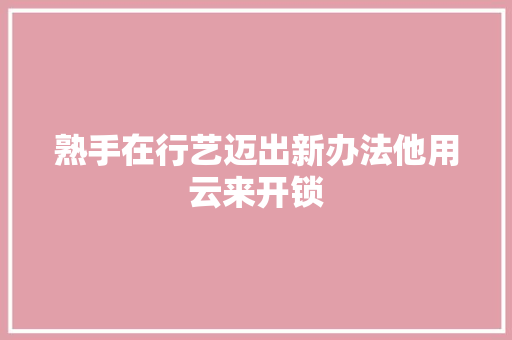 熟手在行艺迈出新办法他用云来开锁