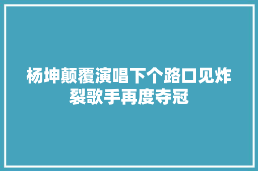 杨坤颠覆演唱下个路口见炸裂歌手再度夺冠