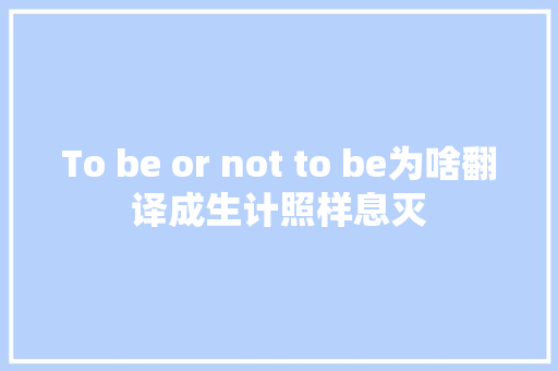 To be or not to be为啥翻译成生计照样息灭
