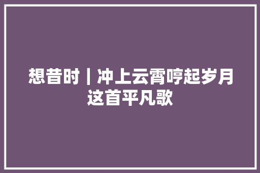 想昔时｜冲上云霄哼起岁月这首平凡歌