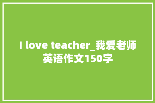 I love teacher_我爱老师英语作文150字