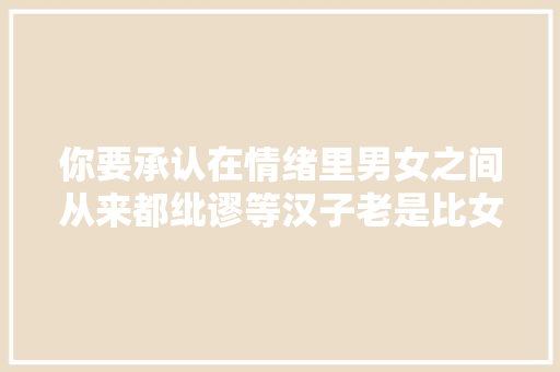 你要承认在情绪里男女之间从来都纰谬等汉子老是比女人强