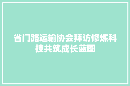 省门路运输协会拜访修炼科技共筑成长蓝图