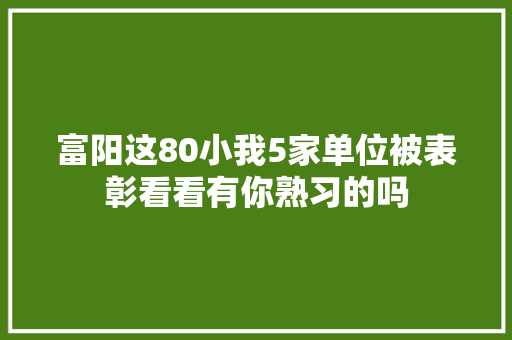 富阳这80小我5家单位被表彰看看有你熟习的吗