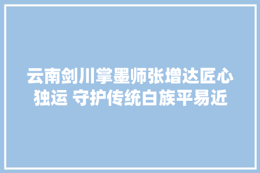云南剑川掌墨师张增达匠心独运 守护传统白族平易近居