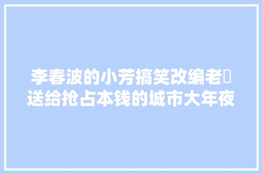 李春波的小芳搞笑改编老孃送给抢占本钱的城市大年夜妈们