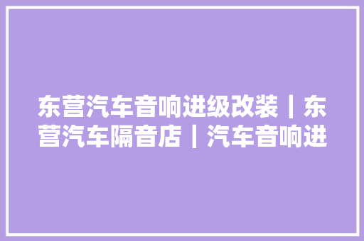 东营汽车音响进级改装｜东营汽车隔音店｜汽车音响进级改装