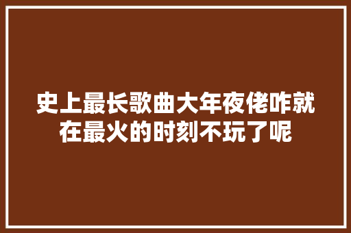 史上最长歌曲大年夜佬咋就在最火的时刻不玩了呢