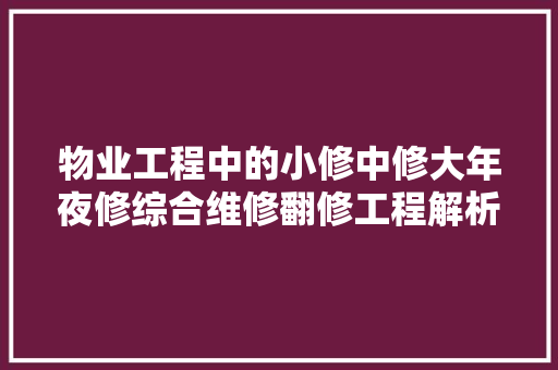 物业工程中的小修中修大年夜修综合维修翻修工程解析