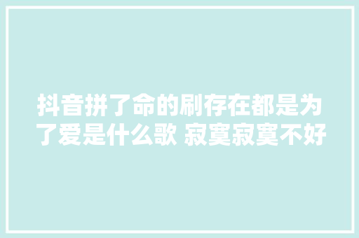 抖音拼了命的刷存在都是为了爱是什么歌 寂寞寂寞不好完整版歌词