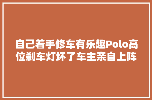 自己着手修车有乐趣Polo高位刹车灯坏了车主亲自上阵维修