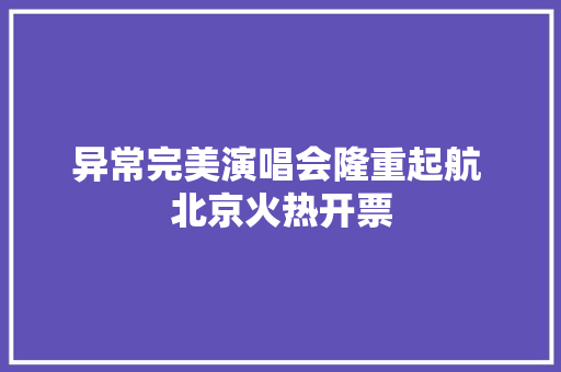异常完美演唱会隆重起航 北京火热开票