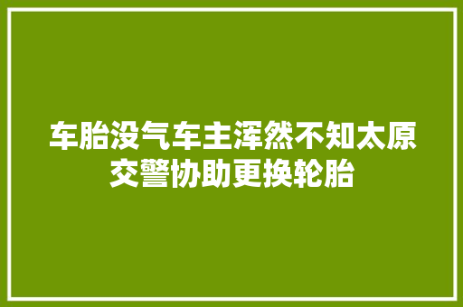 车胎没气车主浑然不知太原交警协助更换轮胎