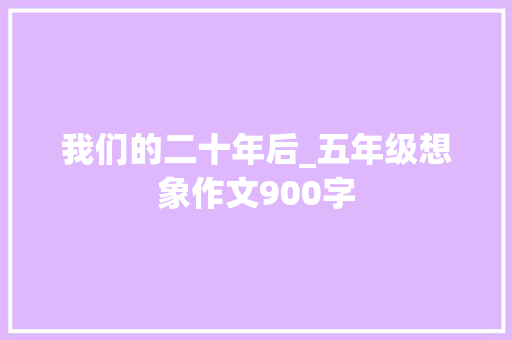 我们的二十年后_五年级想象作文900字