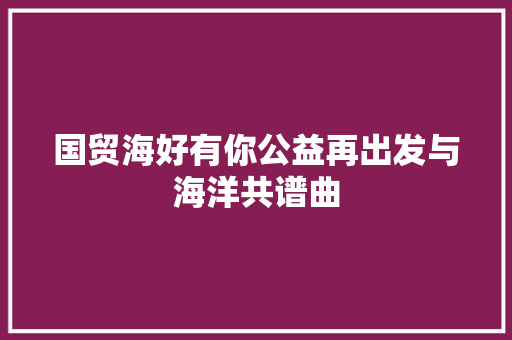 国贸海好有你公益再出发与海洋共谱曲