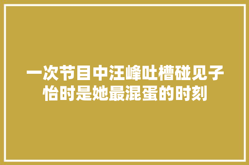 一次节目中汪峰吐槽碰见子怡时是她最混蛋的时刻