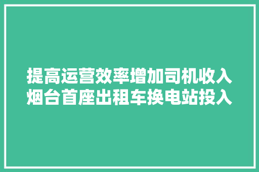 提高运营效率增加司机收入烟台首座出租车换电站投入运营