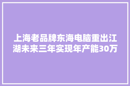 上海老品牌东海电脑重出江湖未来三年实现年产能30万台
