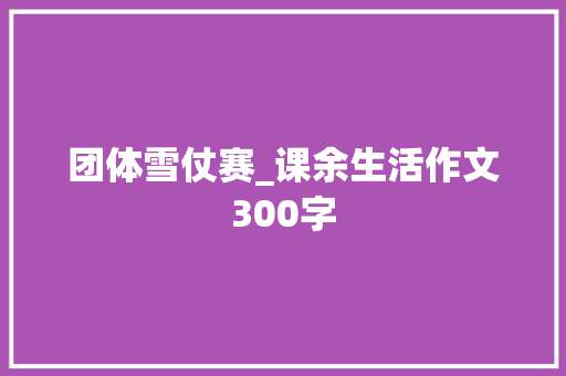 团体雪仗赛_课余生活作文300字