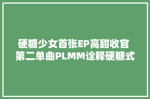 硬糖少女首张EP高甜收官 第二单曲PLMM诠释硬糖式浪漫