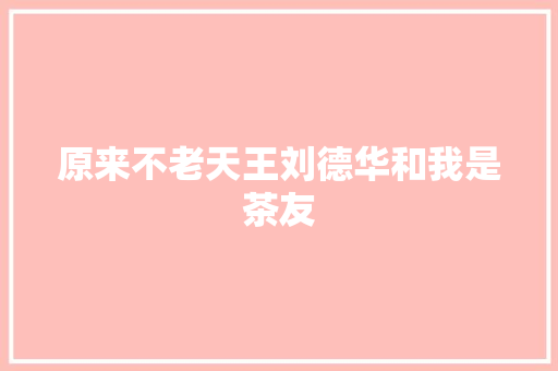原来不老天王刘德华和我是茶友