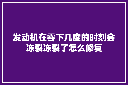 发动机在零下几度的时刻会冻裂冻裂了怎么修复