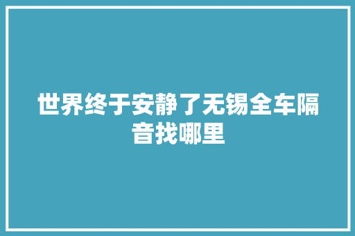 世界终于安静了无锡全车隔音找哪里