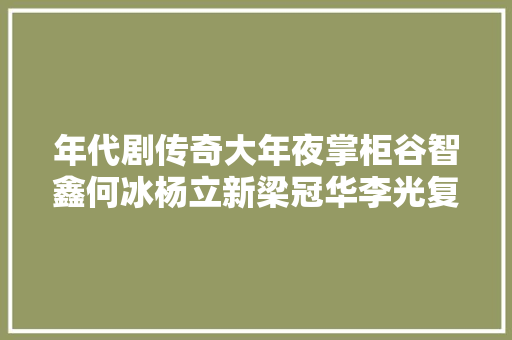年代剧传奇大年夜掌柜谷智鑫何冰杨立新梁冠华李光复主演