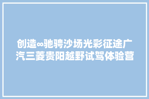 创造∞驰骋沙场光彩征途广汽三菱贵阳越野试驾体验营