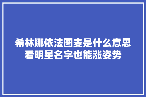 希林娜依法图麦是什么意思看明星名字也能涨姿势