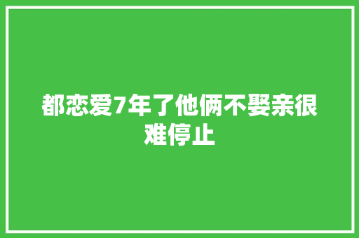 都恋爱7年了他俩不娶亲很难停止