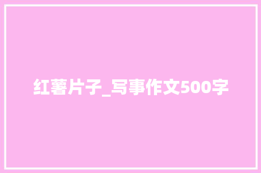 红薯片子_写事作文500字