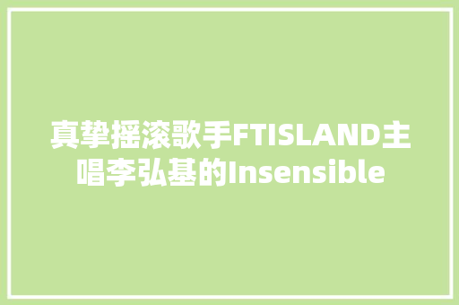 真挚摇滚歌手FTISLAND主唱李弘基的Insensible