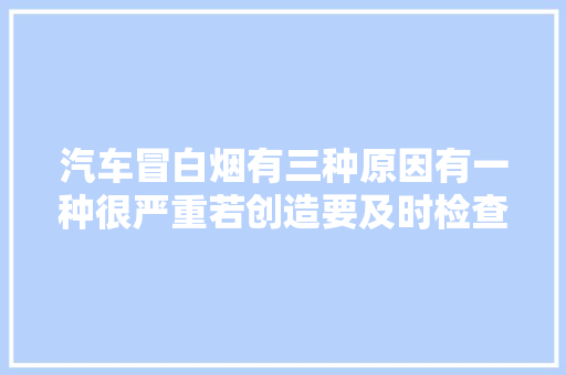 汽车冒白烟有三种原因有一种很严重若创造要及时检查