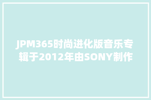 JPM365时尚进化版音乐专辑于2012年由SONY制作发行