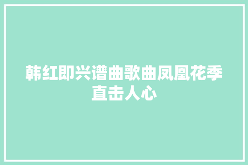 韩红即兴谱曲歌曲凤凰花季直击人心