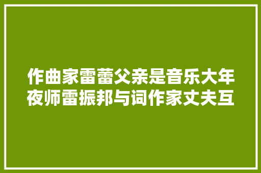 作曲家雷蕾父亲是音乐大年夜师雷振邦与词作家丈夫互忍到白首