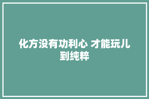 化方没有功利心 才能玩儿到纯粹
