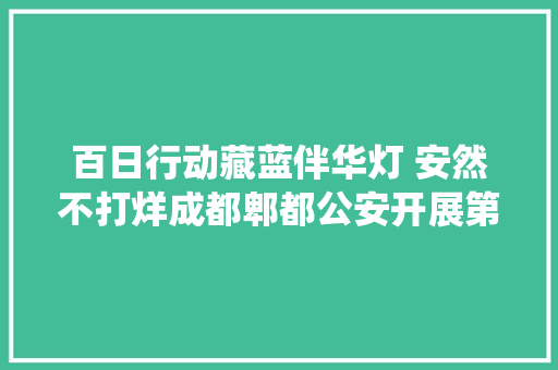 百日行动藏蓝伴华灯 安然不打烊成都郫都公安开展第二次夏夜治安巡查宣防集中统一行动