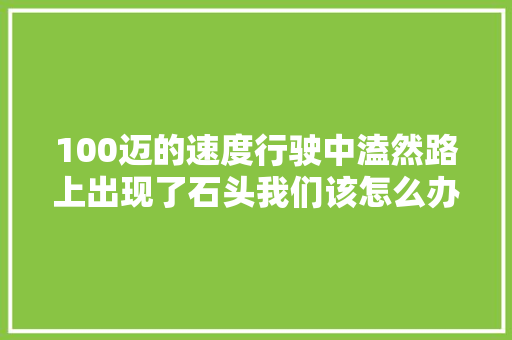 100迈的速度行驶中溘然路上出现了石头我们该怎么办
