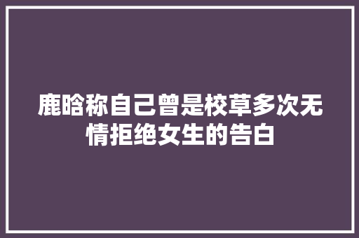 鹿晗称自己曾是校草多次无情拒绝女生的告白
