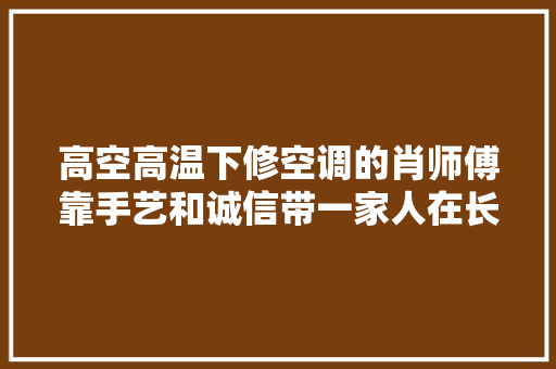 高空高温下修空调的肖师傅靠手艺和诚信带一家人在长沙安了家置了业