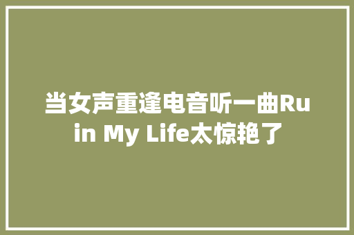 当女声重逢电音听一曲Ruin My Life太惊艳了