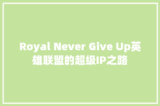Royal Never Give Up英雄联盟的超级IP之路