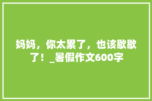妈妈，你太累了，也该歇歇了！_暑假作文600字