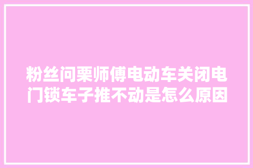 粉丝问栗师傅电动车关闭电门锁车子推不动是怎么原因