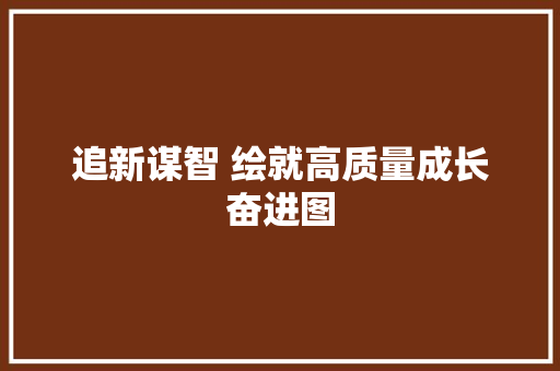 追新谋智 绘就高质量成长奋进图