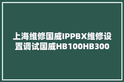 上海维修国威IPPBX维修设置调试国威HB100HB300上门调试安装