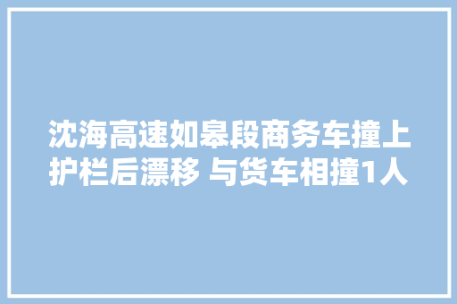 沈海高速如皋段商务车撞上护栏后漂移 与货车相撞1人重伤